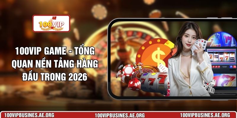 100VIP Game - Vài Thông Tin Cần Thiết Về Nhà Cái Trong 2026