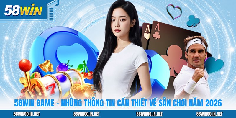 58WIN Game - Những Thông Tin Cần Thiết Về Sân Chơi Năm 2026