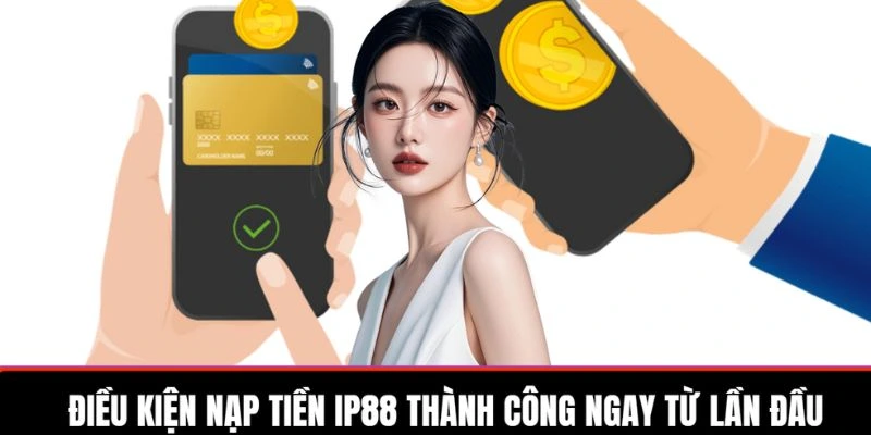 dieu-kien-nap-tien-ip88-thanh-cong-ngay-tu-lan-dau
