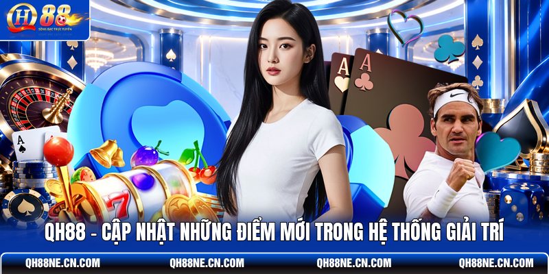 qh88-cap-nhat-nhung-diem-moi-trong-he-thong-giai-tri